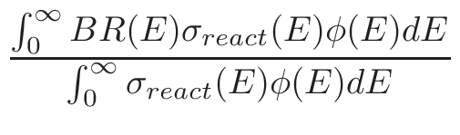 $\displaystyle {\frac{{\int_{0}^{\infty}BR(E)\sigma_{react}(E)\phi(E)dE}}{{\int_{0}^{\infty}\sigma_{react}(E)\phi(E)dE}}}$